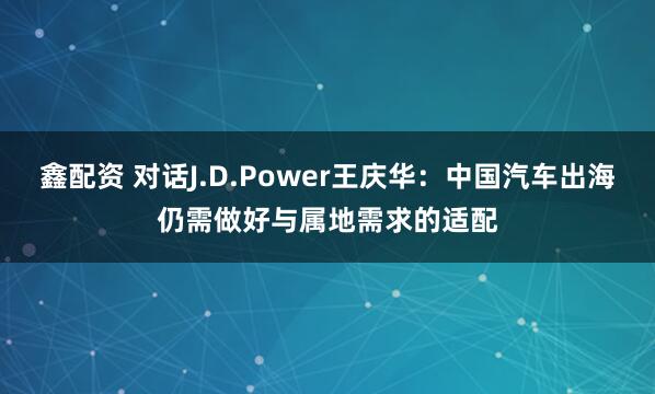 鑫配资 对话J.D.Power王庆华：中国汽车出海仍需做好与属地需求的适配