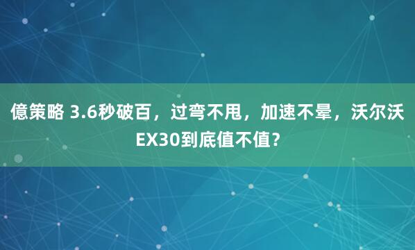 億策略 3.6秒破百，过弯不甩，加速不晕，沃尔沃EX30到底值不值？