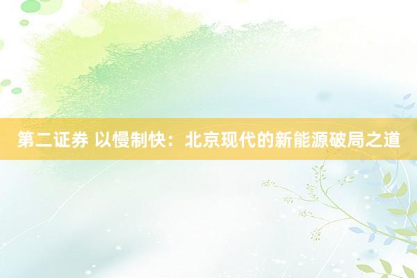第二证券 以慢制快：北京现代的新能源破局之道