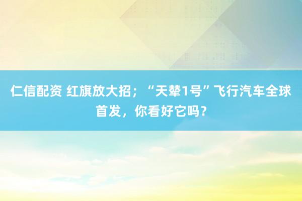 仁信配资 红旗放大招；“天辇1号”飞行汽车全球首发，你看好它吗？