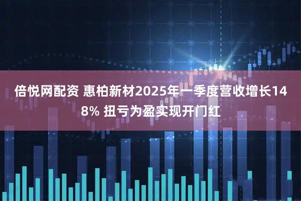 倍悦网配资 惠柏新材2025年一季度营收增长148% 扭亏为盈实现开门红