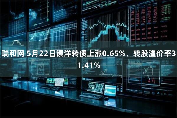瑞和网 5月22日镇洋转债上涨0.65%，转股溢价率31.41%