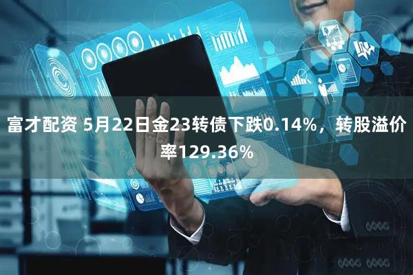 富才配资 5月22日金23转债下跌0.14%，转股溢价率129.36%