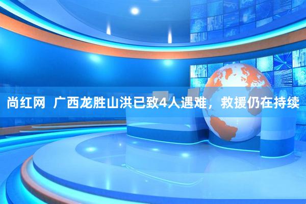 尚红网  广西龙胜山洪已致4人遇难，救援仍在持续
