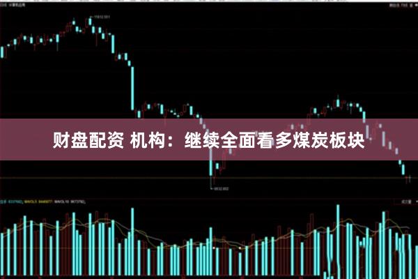财盘配资 机构：继续全面看多煤炭板块