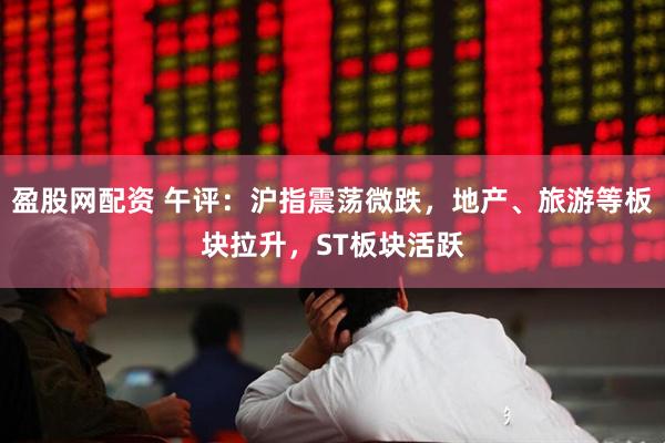盈股网配资 午评：沪指震荡微跌，地产、旅游等板块拉升，ST板块活跃