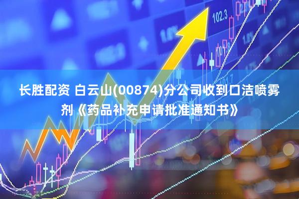 长胜配资 白云山(00874)分公司收到口洁喷雾剂《药品补充申请批准通知书》