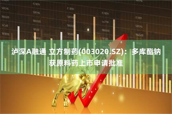 泸深A融通 立方制药(003020.SZ)：多库酯钠获原料药上市申请批准