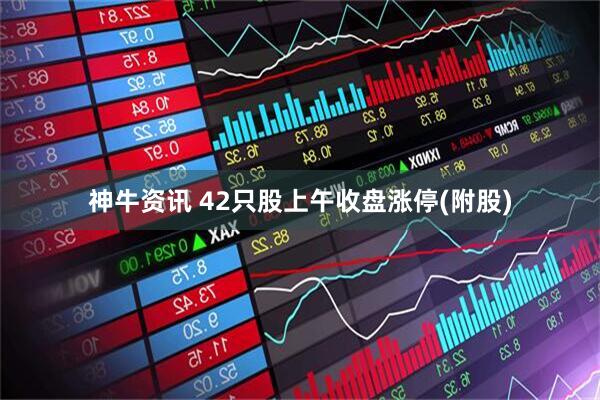 神牛资讯 42只股上午收盘涨停(附股)
