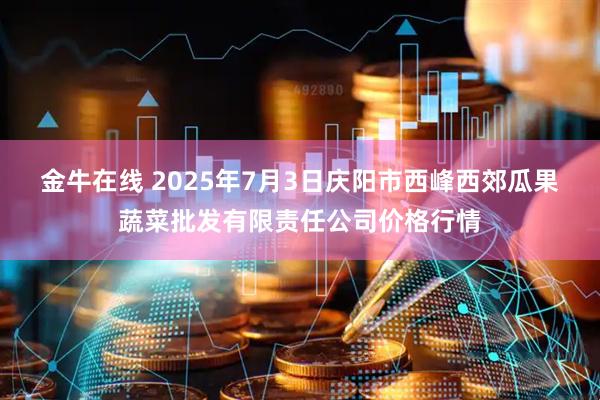 金牛在线 2025年7月3日庆阳市西峰西郊瓜果蔬菜批发有限责任公司价格行情