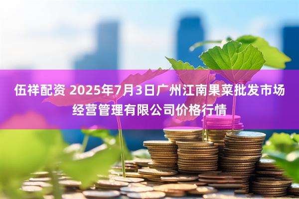 伍祥配资 2025年7月3日广州江南果菜批发市场经营管理有限公司价格行情