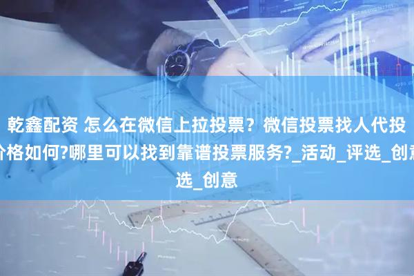乾鑫配资 怎么在微信上拉投票？微信投票找人代投价格如何?哪里可以找到靠谱投票服务?_活动_评选_创意