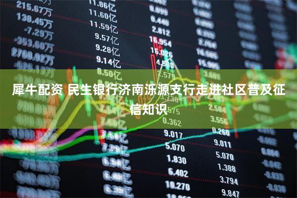 犀牛配资 民生银行济南泺源支行走进社区普及征信知识