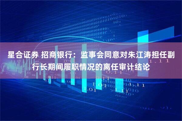 星合证券 招商银行：监事会同意对朱江涛担任副行长期间履职情况的离任审计结论