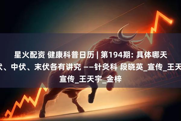 星火配资 健康科普日历 | 第194期: 具体哪天贴？头伏、中伏、末伏各有讲究 ——针灸科 段晓英_宣传_王天宇_金梓