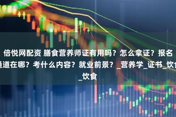 倍悦网配资 膳食营养师证有用吗？怎么拿证？报名通道在哪？考什么内容？就业前景？_营养学_证书_饮食