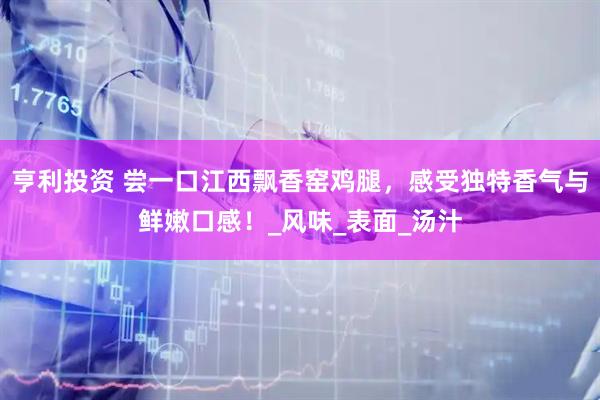 亨利投资 尝一口江西飘香窑鸡腿，感受独特香气与鲜嫩口感！_风味_表面_汤汁