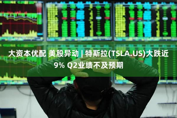 大资本优配 美股异动 | 特斯拉(TSLA.US)大跌近9% Q2业绩不及预期