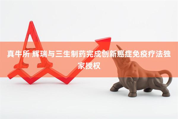真牛所 辉瑞与三生制药完成创新癌症免疫疗法独家授权