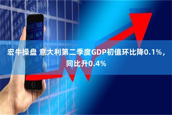 宏牛操盘 意大利第二季度GDP初值环比降0.1%，同比升0.4%