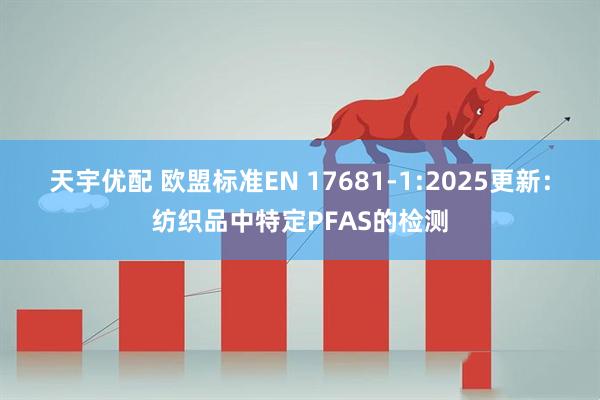 天宇优配 欧盟标准EN 17681-1:2025更新：纺织品中特定PFAS的检测