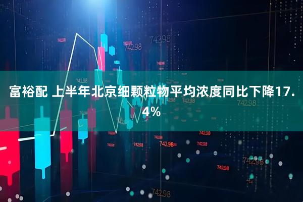 富裕配 上半年北京细颗粒物平均浓度同比下降17.4%