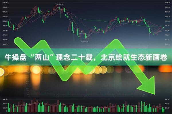 牛操盘 “两山”理念二十载，北京绘就生态新画卷