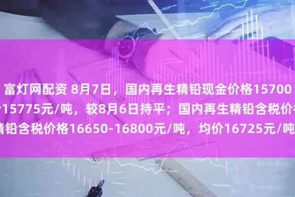 富灯网配资 8月7日，国内再生精铅现金价格15700-15850元/吨，均价15775元/吨，较8月6日持平；国内再生精铅含税价格16650-16800元/吨，均价16725元/吨，较8月6日持平。