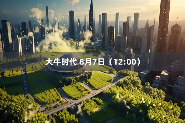 大牛时代 8月7日（12:00）