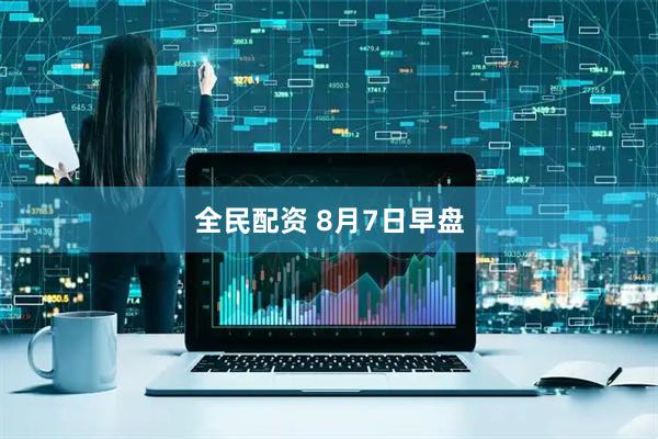全民配资 8月7日早盘