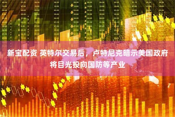 新宝配资 英特尔交易后，卢特尼克暗示美国政府将目光投向国防等产业