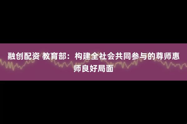 融创配资 教育部：构建全社会共同参与的尊师惠师良好局面