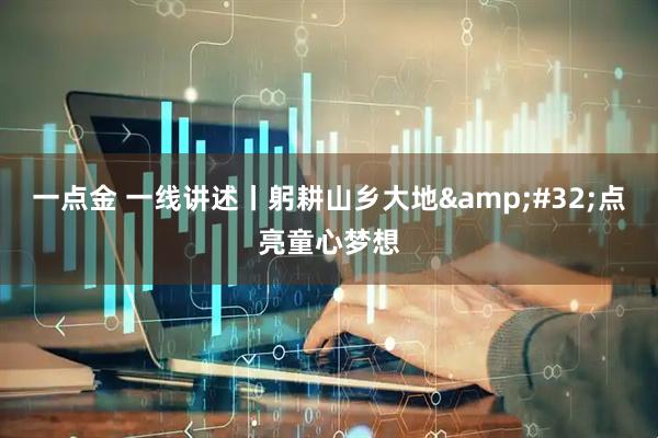 一点金 一线讲述丨躬耕山乡大地 点亮童心梦想