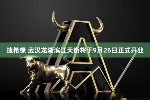捷希缘 武汉龙湖滨江天街将于9月26日正式开业