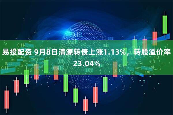 易投配资 9月8日清源转债上涨1.13%，转股溢价率23.04%