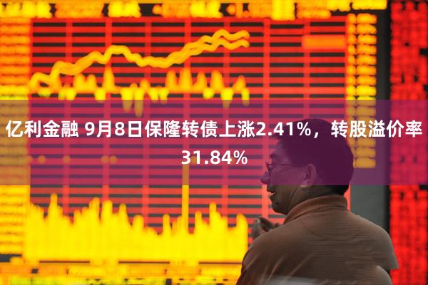 亿利金融 9月8日保隆转债上涨2.41%，转股溢价率31.84%