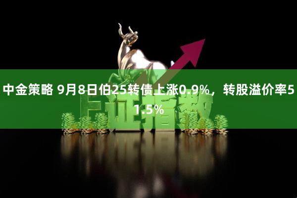 中金策略 9月8日伯25转债上涨0.9%，转股溢价率51.5%