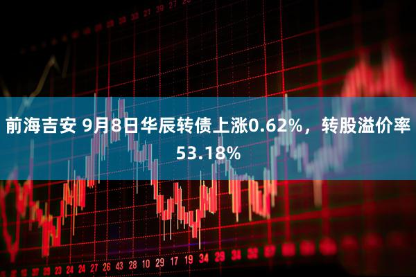 前海吉安 9月8日华辰转债上涨0.62%，转股溢价率53.18%