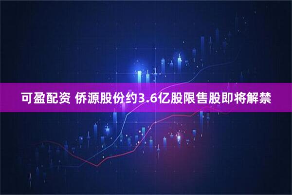 可盈配资 侨源股份约3.6亿股限售股即将解禁