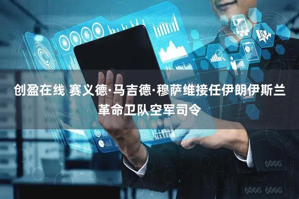 创盈在线 赛义德·马吉德·穆萨维接任伊朗伊斯兰革命卫队空军司令