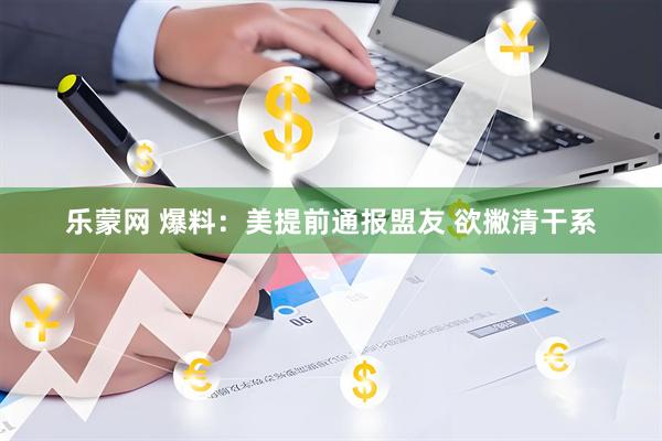 乐蒙网 爆料：美提前通报盟友 欲撇清干系