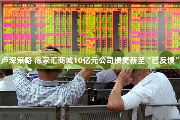 卢深策略 徐家汇商城10亿元公司债更新至“已反馈”