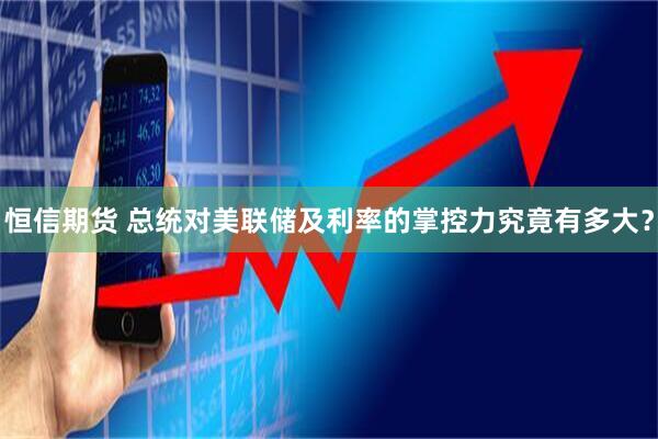 恒信期货 总统对美联储及利率的掌控力究竟有多大？