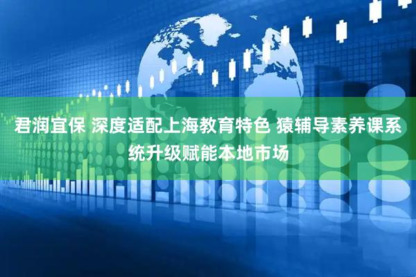 君润宜保 深度适配上海教育特色 猿辅导素养课系统升级赋能本地市场