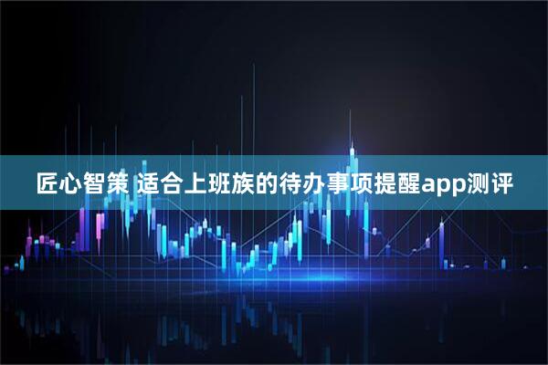 匠心智策 适合上班族的待办事项提醒app测评