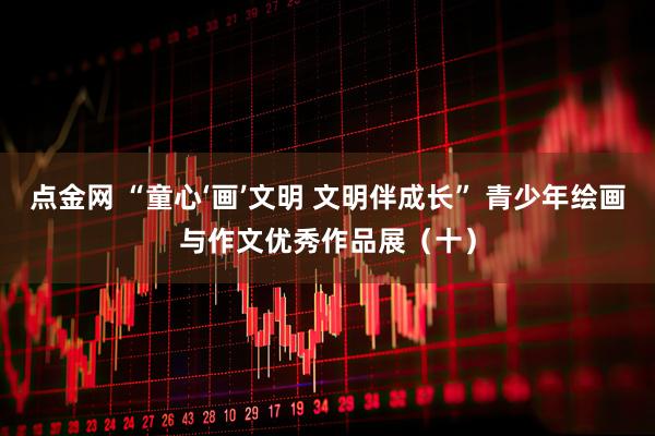 点金网 “童心‘画’文明 文明伴成长” 青少年绘画与作文优秀作品展（十）