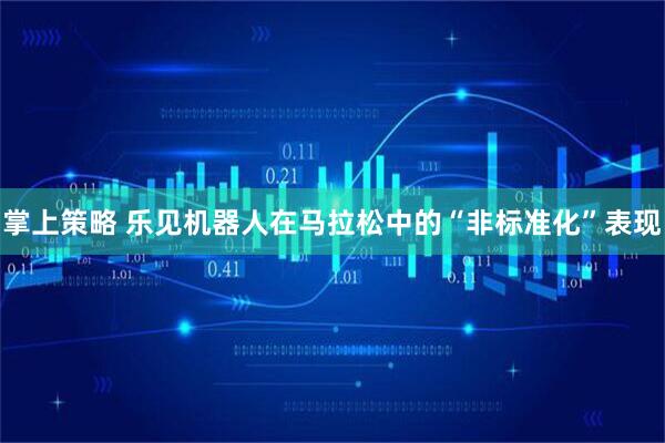 掌上策略 乐见机器人在马拉松中的“非标准化”表现